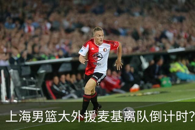 上海男篮大外援麦基离队倒计时？卢伟昨晚只让他打了两分钟