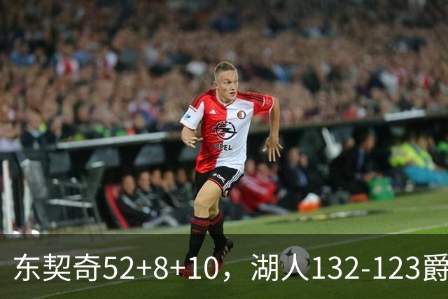 东契奇52+8+10，湖人132-123爵士，看数据：他是头号功臣！