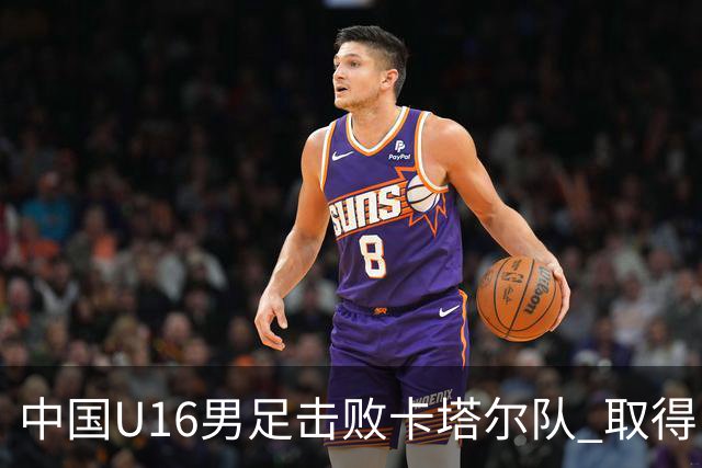 中国U16男足击败卡塔尔队 取得U17海湾杯“开门红”