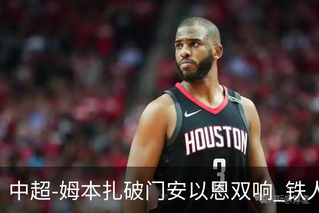 中超-姆本扎破门安以恩双响 铁人4-0十人海牛领先降级区7分