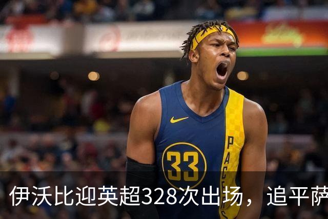 伊沃比迎英超328次出场，追平萨拉赫并列出场第二多的非洲球员