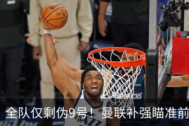 全队仅剩伪9号！曼联补强瞄准前热刺锋霸，单季31球身价8000万欧