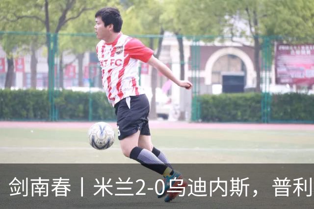 剑南春丨米兰2-0乌迪内斯，普利希奇闪击，哈钦森补射建功