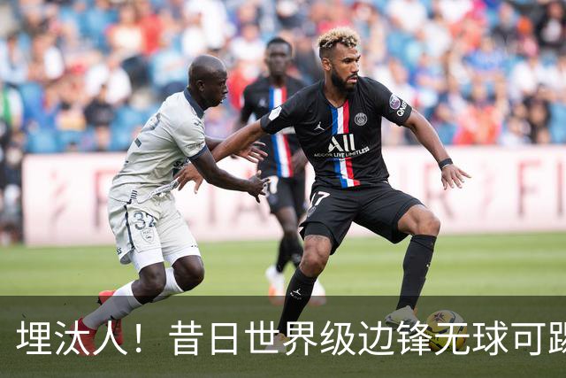 埋汰人！昔日世界级边锋无球可踢，西甲劲旅如今只肯给他1万镑周薪