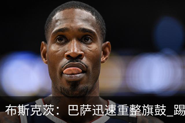 布斯克茨：巴萨迅速重整旗鼓 踢得好还赢了哈维高兴
