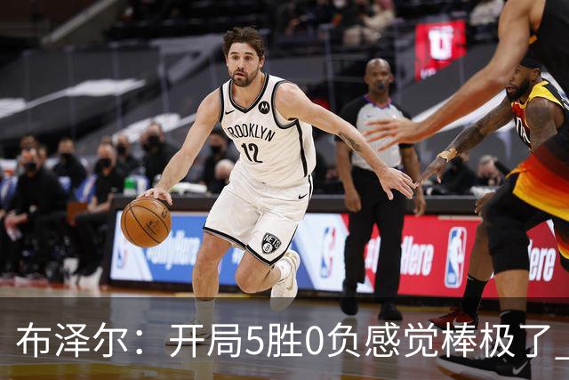 布泽尔：开局5胜0负感觉棒极了 球队的未来一片光明