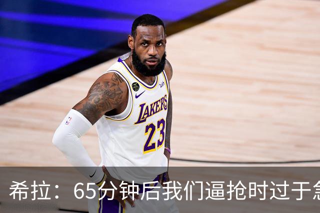希拉：65分钟后我们逼抢时过于急躁，可能失去了对比赛的掌控