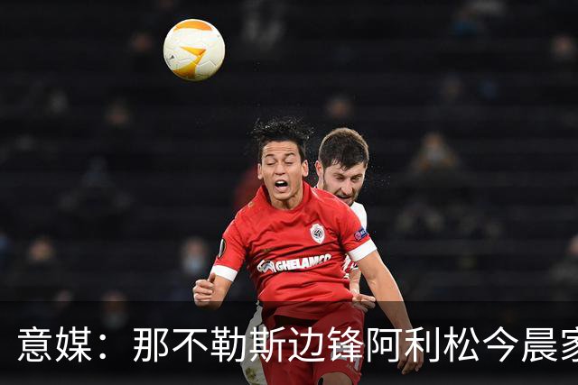 意媒：那不勒斯边锋阿利松今晨家中进贼，一块手表和珠宝首饰被盗