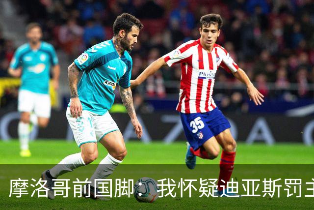 摩洛哥前国脚：我怀疑迪亚斯罚主勺子点球前，已提前告诉门将怎么踢