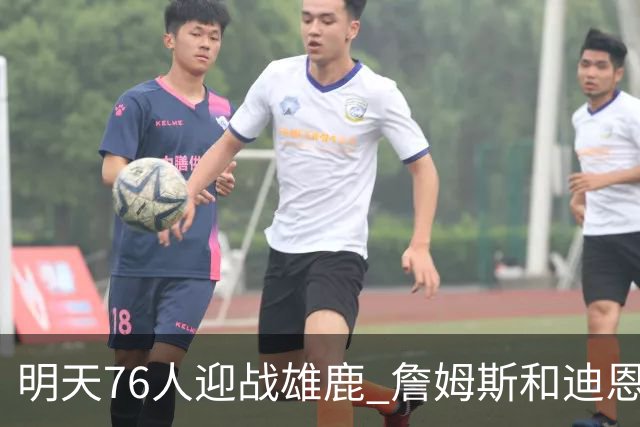 明天76人迎战雄鹿 詹姆斯&迪恩·韦德出战成疑 恩比德可以出战