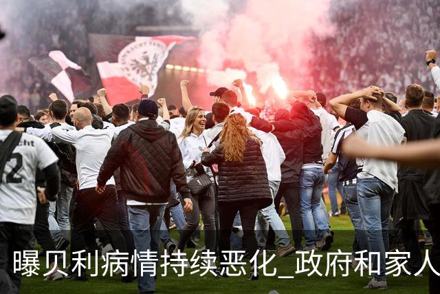 曝贝利病情持续恶化 政府和家人已在准备后事