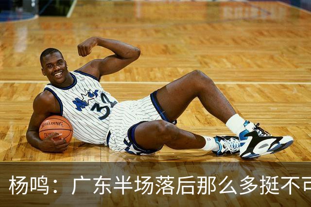 杨鸣：广东半场落后那么多挺不可思议 相信广东球迷也挺震撼