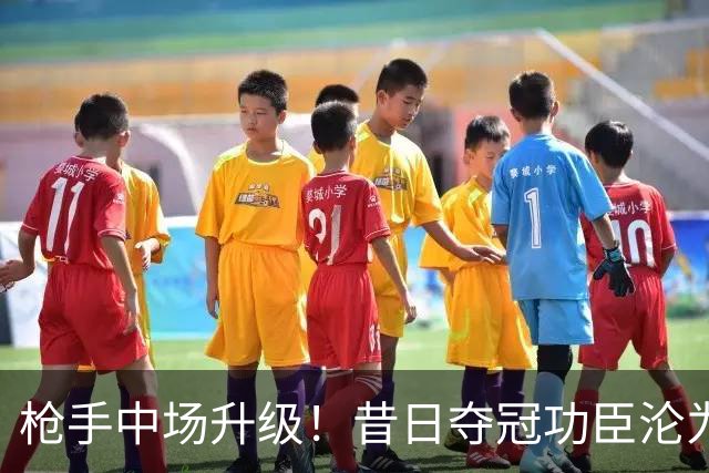枪手中场升级！昔日夺冠功臣沦为替补 赛季至今0首发