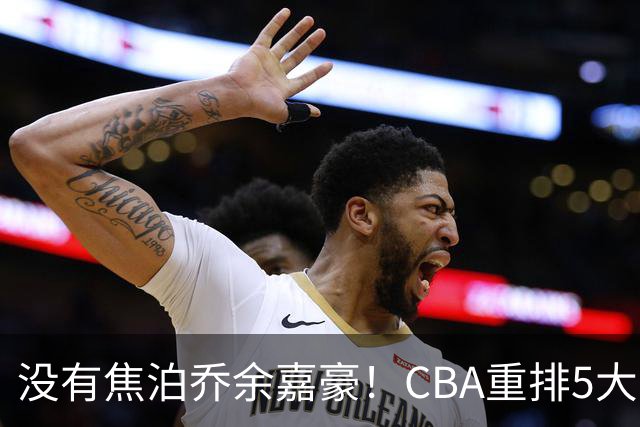 没有焦泊乔余嘉豪！CBA重排5大中锋，两老将还能打，郭士强该看清
