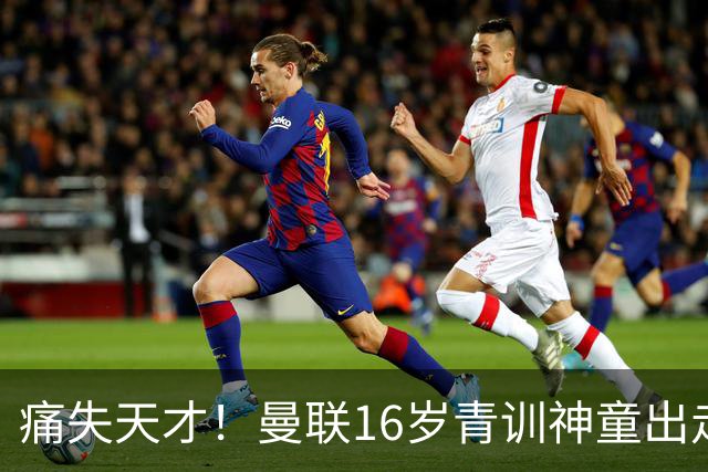 痛失天才！曼联16岁青训神童出走，皇马巴萨抢人！