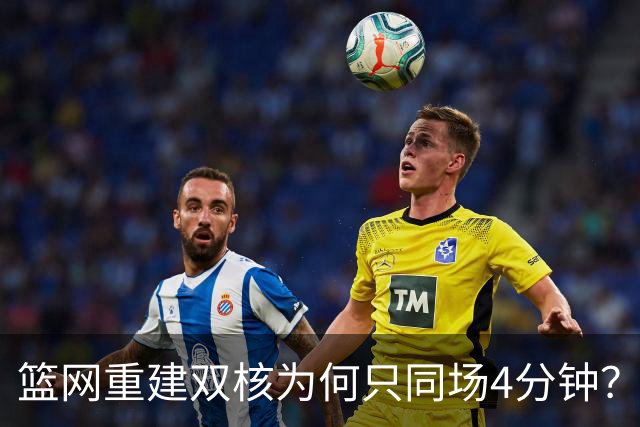 篮网重建双核为何只同场4分钟？主帅把话挑明了