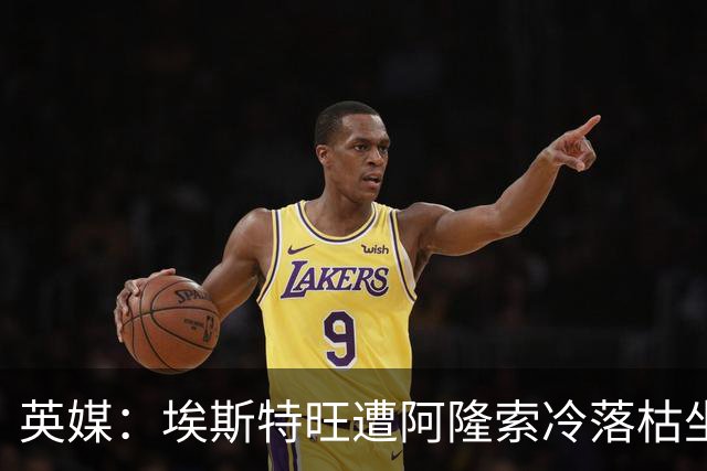 英媒：埃斯特旺遭阿隆索冷落枯坐板凳席 或大概率要求转会