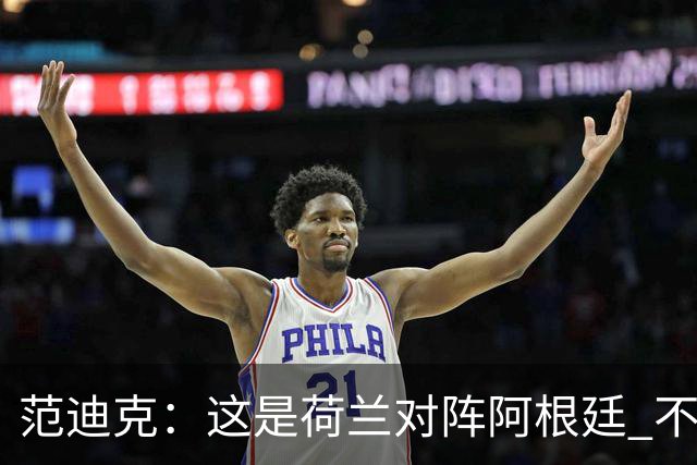 范迪克：这是荷兰对阵阿根廷 不是荷兰对梅西