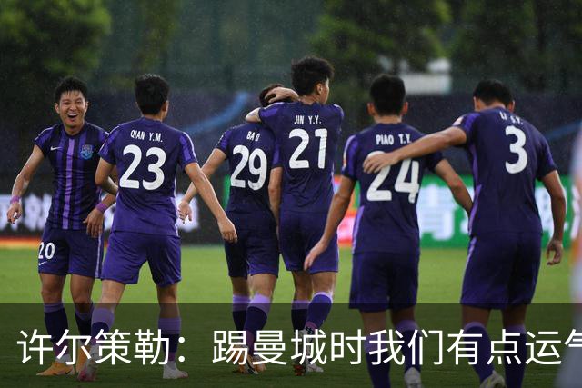 许尔策勒：踢曼城时我们有点运气，但球队配得上这份运气