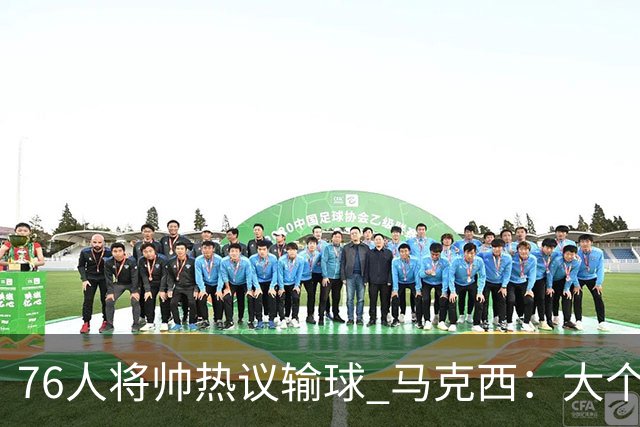 76人将帅热议输球 马克西：大个子回来就好 主帅：詹姆斯很积极