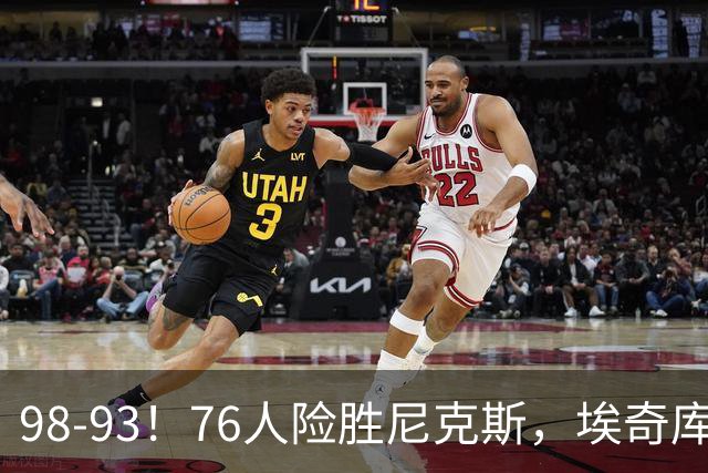 98-93！76人险胜尼克斯，埃奇库姆3分救命，42岁定海神针太香了