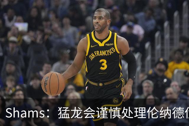 Shams：猛龙会谨慎处理伦纳德伤情 2019年就靠这种方式成功夺冠
