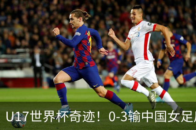 U17世界杯奇迹！0-3输中国女足后，鱼腩大逆袭：靠1个净胜球晋级
